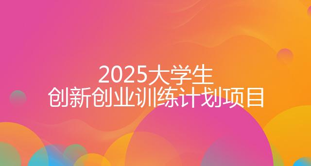 2025大学生创新创业训练计划项目